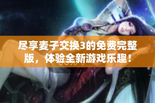 尽享麦子交换3的免费完整版，体验全新游戏乐趣！