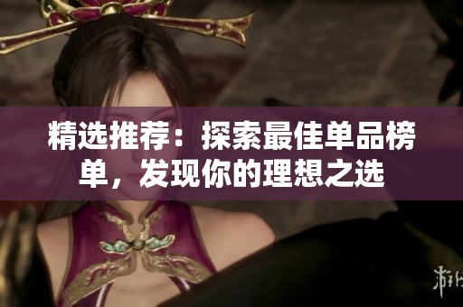 精选推荐：探索最佳单品榜单，发现你的理想之选