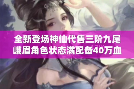 全新登场神仙代售三阶九尾峨眉角色状态满配备40万血量双抗五雕强力逆袭
