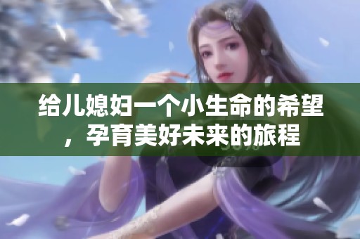 给儿媳妇一个小生命的希望，孕育美好未来的旅程