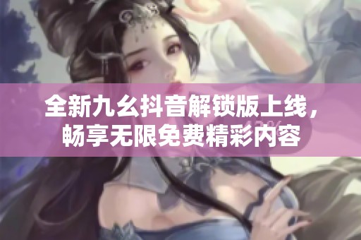 全新九幺抖音解锁版上线，畅享无限免费精彩内容