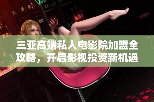 三亚高端私人电影院加盟全攻略，开启影视投资新机遇