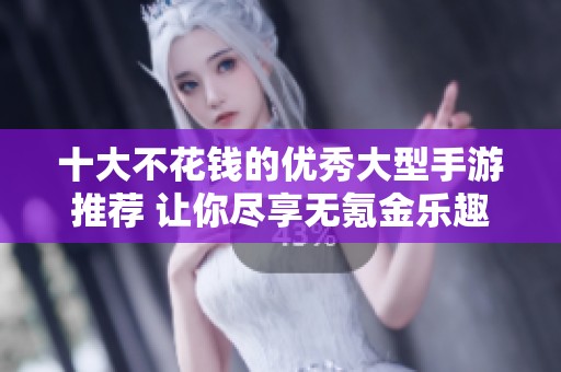 十大不花钱的优秀大型手游推荐 让你尽享无氪金乐趣的游戏体验