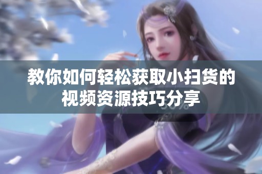 教你如何轻松获取小扫货的视频资源技巧分享
