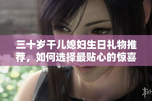 三十岁干儿媳妇生日礼物推荐，如何选择最贴心的惊喜