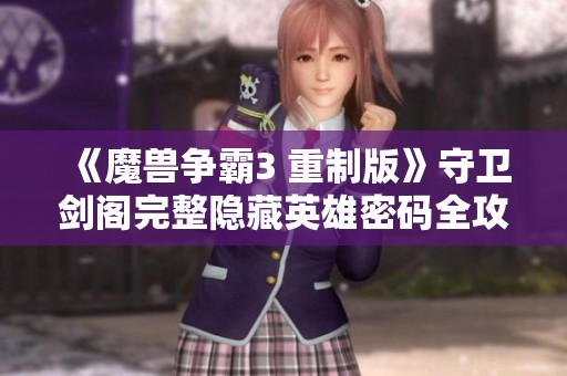 《魔兽争霸3 重制版》守卫剑阁完整隐藏英雄密码全攻略解析与玩法技巧分享