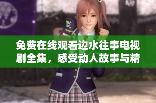 免费在线观看边水往事电视剧全集，感受动人故事与精彩演绎