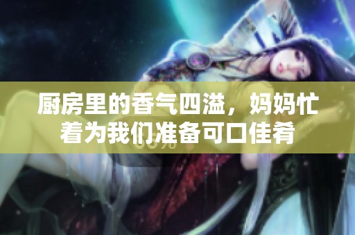 厨房里的香气四溢，妈妈忙着为我们准备可口佳肴