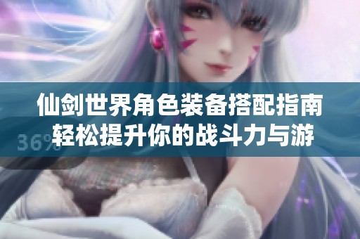 仙剑世界角色装备搭配指南 轻松提升你的战斗力与游戏体验