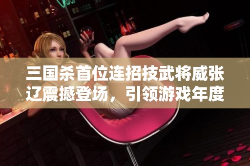 三国杀首位连招技武将威张辽震撼登场，引领游戏年度新篇章！