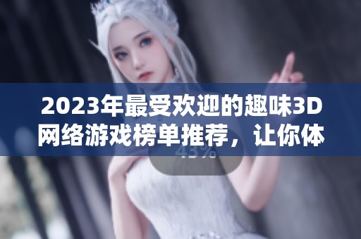 2023年最受欢迎的趣味3D网络游戏榜单推荐，让你体验精彩游戏时光