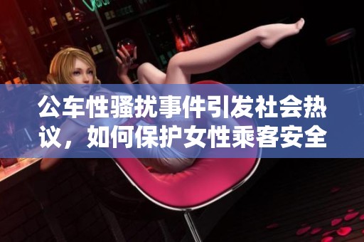 公车性骚扰事件引发社会热议，如何保护女性乘客安全