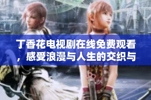 丁香花电视剧在线免费观看，感受浪漫与人生的交织与碰撞