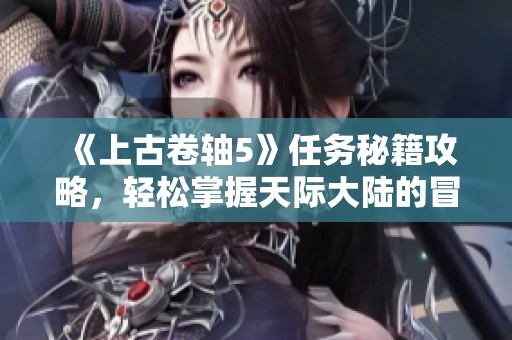 《上古卷轴5》任务秘籍攻略，轻松掌握天际大陆的冒险与挑战秘诀!