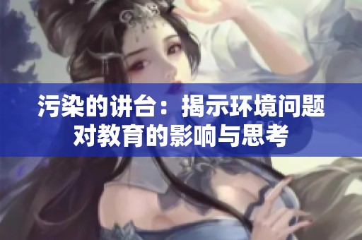 污染的讲台：揭示环境问题对教育的影响与思考