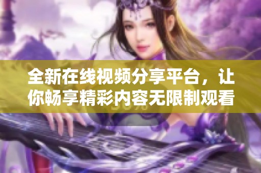 全新在线视频分享平台，让你畅享精彩内容无限制观看