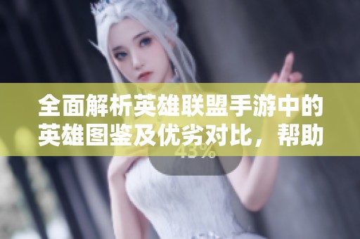 全面解析英雄联盟手游中的英雄图鉴及优劣对比，帮助你选择最佳英雄策略