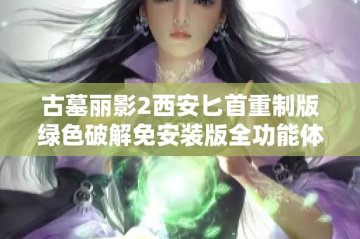 古墓丽影2西安匕首重制版绿色破解免安装版全功能体验指南与下载链接分享
