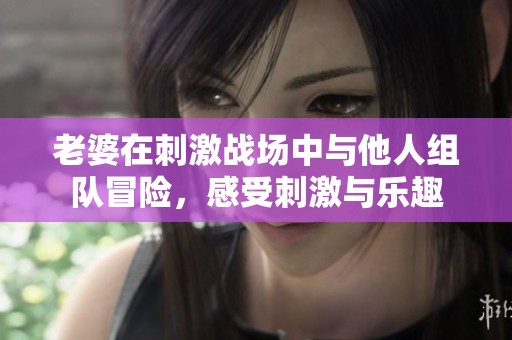 老婆在刺激战场中与他人组队冒险，感受刺激与乐趣