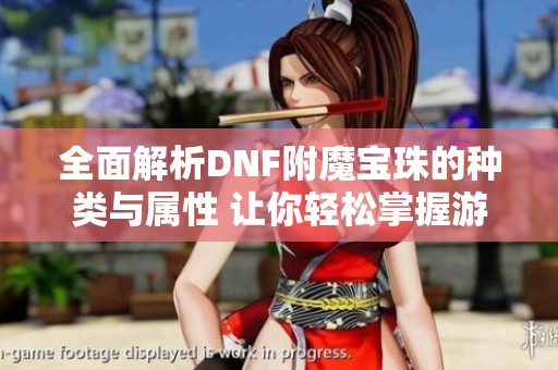 全面解析DNF附魔宝珠的种类与属性 让你轻松掌握游戏装备强化技巧