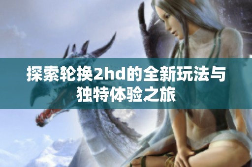 探索轮换2hd的全新玩法与独特体验之旅