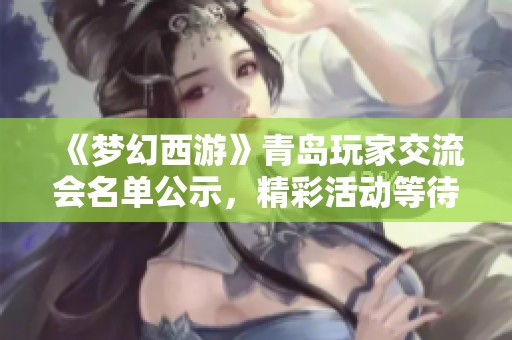 《梦幻西游》青岛玩家交流会名单公示，精彩活动等待你的参与