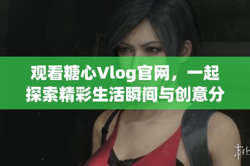 观看糖心Vlog官网，一起探索精彩生活瞬间与创意分享