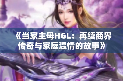 《当家主母HGL：再续商界传奇与家庭温情的故事》