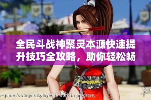 全民斗战神聚灵本源快速提升技巧全攻略，助你轻松畅玩游戏世界