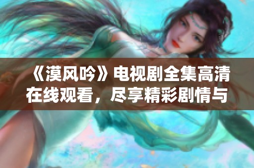 《漠风吟》电视剧全集高清在线观看，尽享精彩剧情与演绎