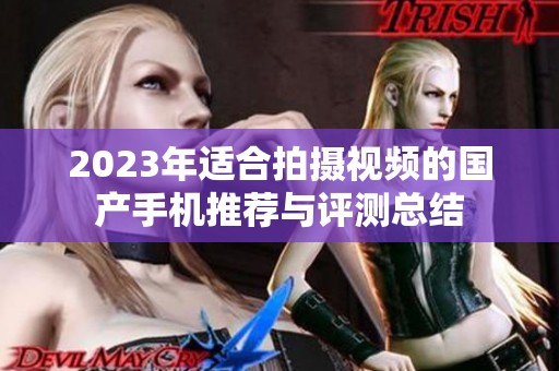 2023年适合拍摄视频的国产手机推荐与评测总结