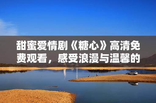 甜蜜爱情剧《糖心》高清免费观看，感受浪漫与温馨的故事