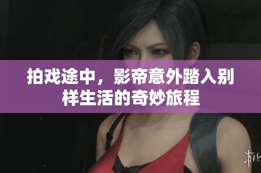 拍戏途中，影帝意外踏入别样生活的奇妙旅程