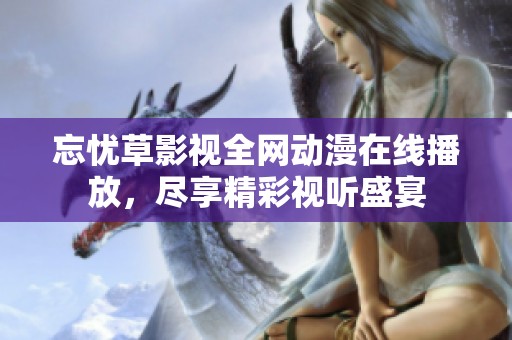 忘忧草影视全网动漫在线播放，尽享精彩视听盛宴