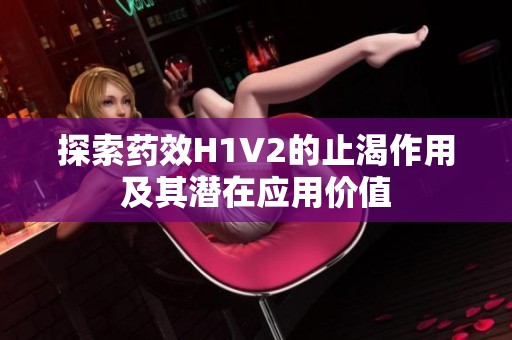 探索药效H1V2的止渴作用及其潜在应用价值