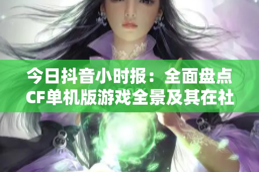 今日抖音小时报：全面盘点CF单机版游戏全景及其在社会新闻中的影响