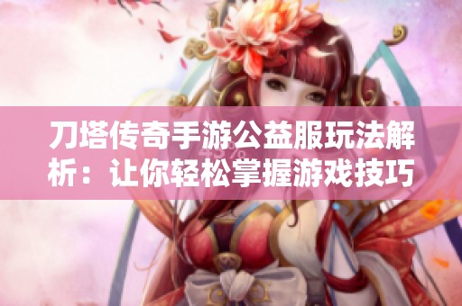 刀塔传奇手游公益服玩法解析：让你轻松掌握游戏技巧与策略方法