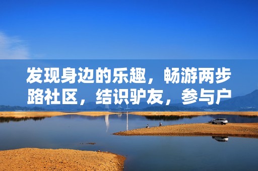发现身边的乐趣，畅游两步路社区，结识驴友，参与户外活动，开启精彩旅游生活