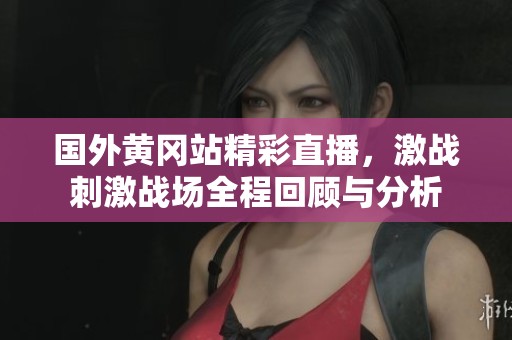 国外黄冈站精彩直播，激战刺激战场全程回顾与分析