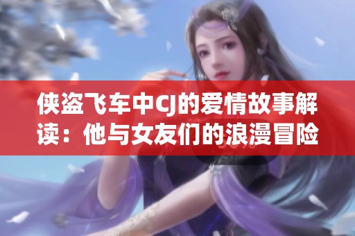 侠盗飞车中CJ的爱情故事解读：他与女友们的浪漫冒险之旅探秘
