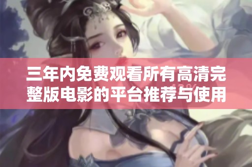 三年内免费观看所有高清完整版电影的平台推荐与使用指南