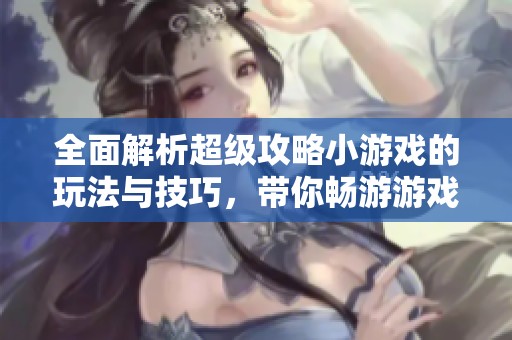 全面解析超级攻略小游戏的玩法与技巧，带你畅游游戏世界的最佳指南