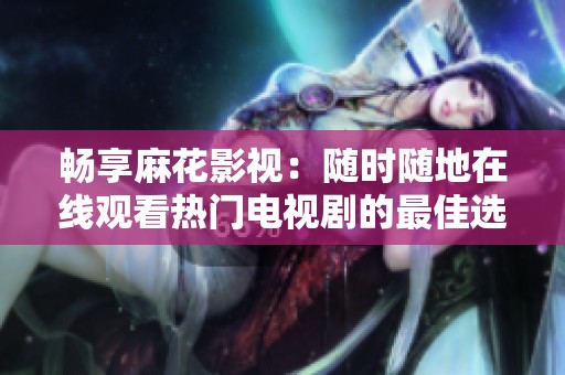 畅享麻花影视：随时随地在线观看热门电视剧的最佳选择