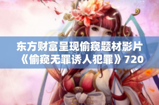 东方财富呈现偷窥题材影片《偷窥无罪诱人犯罪》720P蓝光版免费手机观看指南