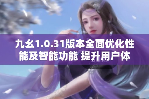 九幺1.0.31版本全面优化性能及智能功能 提升用户体验与使用效率