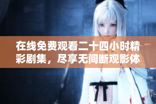 在线免费观看二十四小时精彩剧集，尽享无间断观影体验