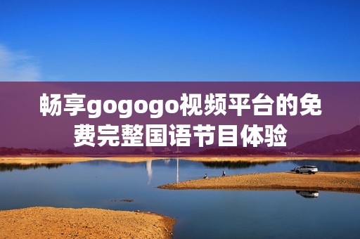 畅享gogogo视频平台的免费完整国语节目体验