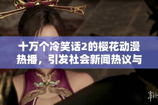 十万个冷笑话2的樱花动漫热播，引发社会新闻热议与观众关注