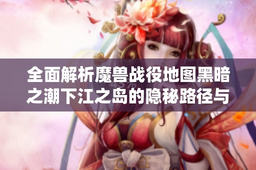 全面解析魔兽战役地图黑暗之潮下江之岛的隐秘路径与攻略技巧