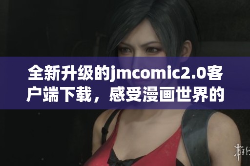 全新升级的jmcomic2.0客户端下载，感受漫画世界的魅力